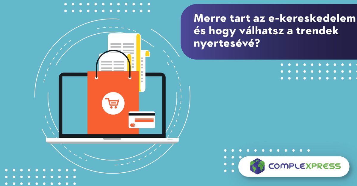 Merre tart az e-kereskedelem és hogy válhatsz a trendek nyertesévé?
